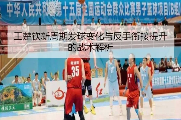 王楚钦新周期发球变化与反手衔接提升的战术解析 - 1xBET